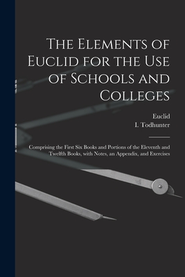 The Elements of Euclid for the Use of Schools and Colleges [microform]: Comprising the First Six Books and Portions of the Eleventh and Twelfth Books, With Notes, an Appendix, and Exercises - Euclid (Creator), and Todhunter, I (Isaac) 1820-1884 (Creator)