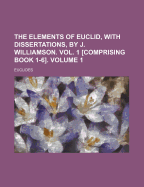 The Elements of Euclid, with Dissertations, by J. Williamson. Vol. 1 [Comprising Book 1-6]