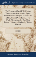 The Elements of Euclid; With Select Theorems out of Archimedes. By the Learned Andrew Tacquet. To Which are Added, Practical Corollaries, ... The Whole Abridg'd, and in This Third Edition Publish'd in English, by William Whiston,