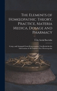 The Elements of Homoeopathic Theory, Practice, Materia Medica, Dosage and Pharmacy: Comp. and Arranged From Homoeopathic Text Books for the Information of All Enquirers Into Homoeopathy