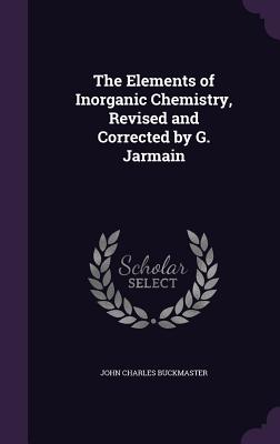 The Elements of Inorganic Chemistry, Revised and Corrected by G. Jarmain - Buckmaster, John Charles