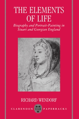 The Elements of Life: Biography and Portrait-Painting in Stuart and Georgian England - Wendorf, Richard