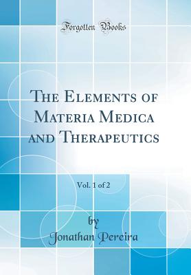 The Elements of Materia Medica and Therapeutics, Vol. 1 of 2 (Classic Reprint) - Pereira, Jonathan