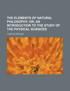 The Elements of Natural Philosophy; Or, an Introduction to the Study of the Physical Sciences