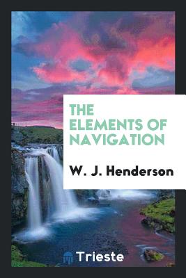 The Elements of Navigation: A Short and Complete Explanation of the Standard ... - Henderson, W J