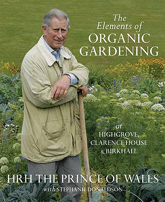 The Elements Of Organic Gardening: Highgrove - Clarence House - Birkhall - The Prince of Wales, HRH, and Donaldson, Stephanie