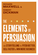 The Elements of Persuasion: Use Storytelling to Pitch Better, Sell Faster & Win More Business - Maxwell, Richard, and Dickman, Robert
