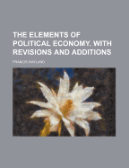 The Elements of Political Economy. with Revisions and Additions