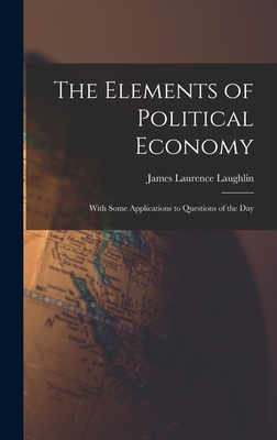 The Elements of Political Economy: With Some Applications to Questions of the Day - Laughlin, James Laurence