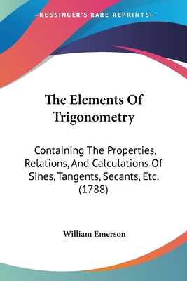 The Elements Of Trigonometry: Containing The Properties, Relations, And Calculations Of Sines, Tangents, Secants, Etc. (1788) - Emerson, William