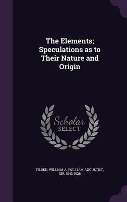 The Elements; Speculations as to Their Nature and Origin - Tilden, William a (William Augustus) S (Creator)