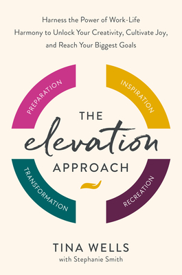 The Elevation Approach: Harness the Power of Work-Life Harmony to Unlock Your Creativity, Cultivate Joy, and Reach Your Biggest Goals - Wells, Tina, and Smith, Stephanie
