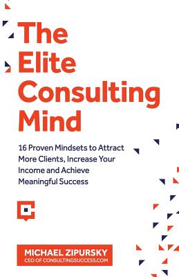 The Elite Consulting Mind: 16 Proven Mindsets to Attract More Clients, Increase Your Income, and Achieve Meaningful Success - Zipursky, Michael