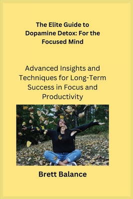 The Elite Guide to Dopamine Detox: Advanced Insights and Techniques for Long-Term Success in Focus and Productivity - Serenity, Ajna, and Balance, Brett