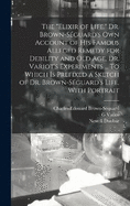 The "elixir of Life." Dr. Brown-Sguard's own Account of his Famous Alleged Remedy for Debility and old age, Dr. Variot's Experiments ... To Which is Prefixed a Sketch of Dr. Brown-Sguard's Life, With Portrait