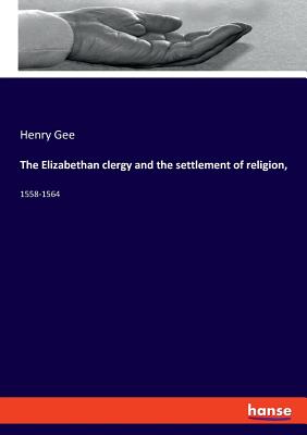 The Elizabethan clergy and the settlement of religion,: 1558-1564 - Gee, Henry