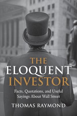 The Eloquent Investor: Facts, Quotations, and Useful Sayings About Wall Street - Arvedlund, Erin (Foreword by), and Raymond, Thomas