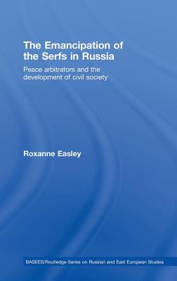 The Emancipation of the Serfs in Russia: Peace Arbitrators and the Development of Civil Society - Easley, Roxanne