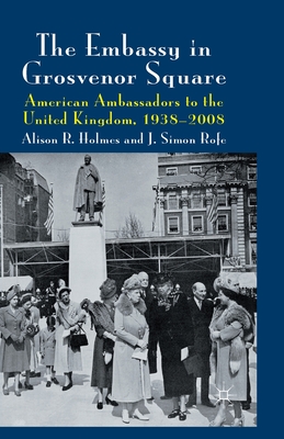 The Embassy in Grosvenor Square: American Ambassadors to the United Kingdom, 1938-2008 - Holmes, Alison R, and Rofe, J