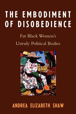 The Embodiment of Disobedience: Fat Black Women's Unruly Political Bodies - Shaw, Andrea Elizabeth