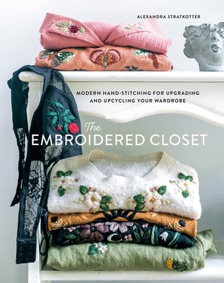The Embroidered Closet: Modern Hand-Stitching for Upgrading and Upcycling Your Wardrobe - Stratkotter, Alexandra
