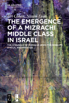 The Emergence of a Mizrachi Middle Class in Israel: The Struggle of Mizrachi Jews for Mobility, Status, and Prestige - Cohen, Uri, and Leon, Nissim