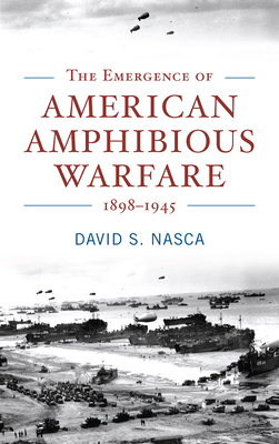 The Emergence of American Amphibious Warfare 1898-1945 - Nasca, David S