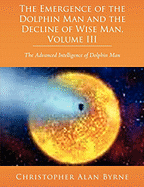 The Emergence of Dolphin Man and the Decline of Wise Man, Volume III: The Advanced Intelligence of Dolphin Man