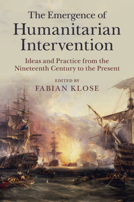 The Emergence of Humanitarian Intervention: Ideas and Practice from the Nineteenth Century to the Present - Klose, Fabian (Editor)