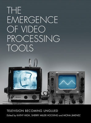 The Emergence of Video Processing Tools Volumes 1 & 2: Television Becoming Unglued - High, Kathy (Editor), and Miller-Hocking, Sherry (Editor), and Jimenez, Mona (Editor)
