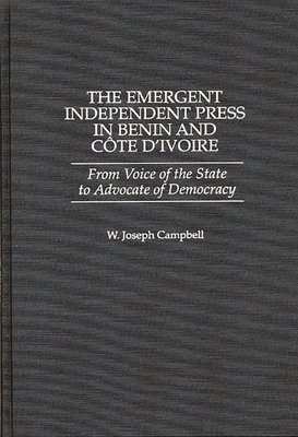 The Emergent Independent Press in Benin and Cote D'Ivoire: From Voice of the State to Advocate of Democracy - Campbell, W Joseph