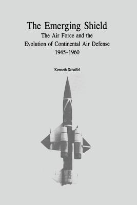 The Emerging Shield: The Air Force and the Evolution of Continental Air Defense, 1945-1960 - Schaffel, Kenneth
