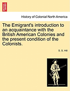 The Emigrant's Introduction to an Acquaintance with the British American Colonies and the Present Condition of the Colonists.