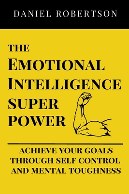 The Emotional Intelligence Super Power: Live your best life, greater professional achievement, happier relationships and achieving your goals through self control and mental toughness - Robertson, Daniel