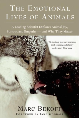 The Emotional Lives of Animals: A Leading Scientist Explores Animal Joy, Sorrow, and Empathy -- And Why They Matter - Bekoff, Marc, PhD, PH D, and Goodall, Jane, Dr., Ph.D. (Foreword by)