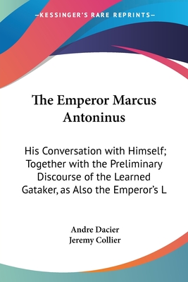 The Emperor Marcus Antoninus: His Conversation with Himself; Together with the Preliminary Discourse of the Learned Gataker, as Also the Emperor's L - Dacier, Andre, and Collier, Jeremy (Translated by)