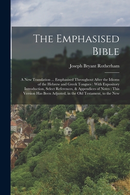 The Emphasised Bible: A New Translation ... Emphasised Throughout After the Idioms of the Hebrew and Greek Tongues: With Expository Introduction, Select References, & Appendices of Notes: This Version has Been Adjusted, in the Old Testament, to the New - Rotherham, Joseph Bryant