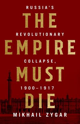 The Empire Must Die: Russia's Revolutionary Collapse, 1900-1917 - Zygar, Mikhail