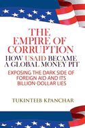 The Empire of Corruption: How USAID Became a Global Money Pit Exposing the Dark Side of Foreign Aid and Its Billion-Dollar Lies