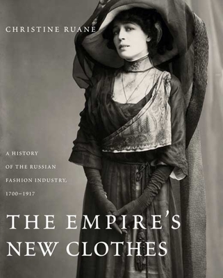 The Empire's New Clothes: A History of the Russian Fashion Industry, 1700-1917 - Ruane, Christine