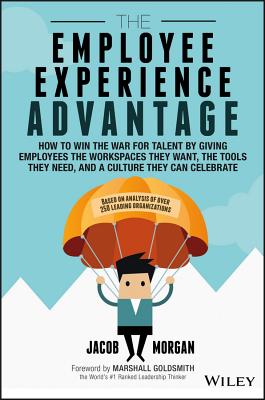 The Employee Experience Advantage: How to Win the War for Talent by Giving Employees the Workspaces They Want, the Tools They Need, and a Culture They Can Celebrate - Morgan, Jacob, and Goldsmith, Marshall (Foreword by)