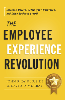 The Employee Experience Revolution: Increase Morale, Retain Your Workforce, and Drive Business Growth - Dijulius, John R, and Murray, David D
