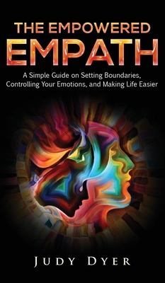 The Empowered Empath: A Simple Guide on Setting Boundaries, Controlling Your Emotions, and Making Life Easier - Dyer, Judy