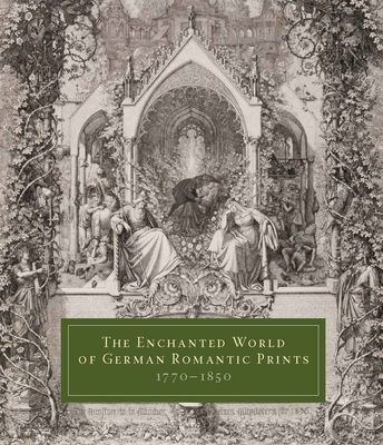 The Enchanted World of German Romantic Prints, 1770-1850 - Ittmann, John (Contributions by), and Breckman, Warren (Contributions by), and Frank, Mitchell B (Contributions by)