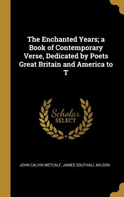 The Enchanted Years; a Book of Contemporary Verse, Dedicated by Poets Great Britain and America to T - Metcalf, John Calvin, and Wilson, James Southall