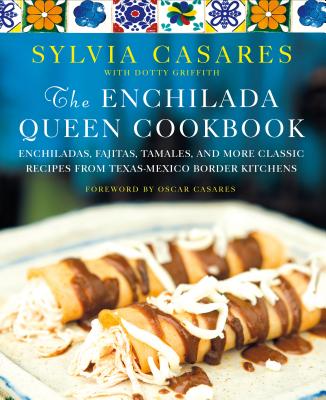 The Enchilada Queen Cookbook: Enchiladas, Fajitas, Tamales, and More Classic Recipes from Texas-Mexico Border Kitchens - Casares, Sylvia, and Casares, Oscar (Contributions by), and Griffith, Dotty
