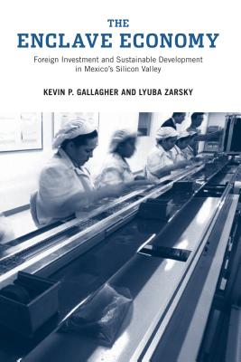 The Enclave Economy: Foreign Investment and Sustainable Development in Mexico's Silicon Valley - Gallagher, Kevin P, and Zarsky, Lyuba