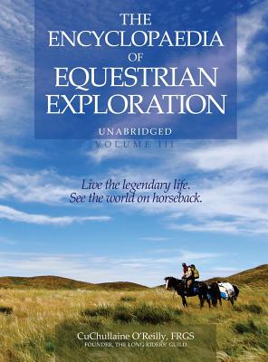 The Encyclopaedia of Equestrian Exploration Volume III: A study of the Geographic and Spiritual Equestrian Journey, based upon the philosophy of Harmonious Horsemanship - O'Reilly, CuChullaine, and Hanbury-Tenison, Robin (Preface by), and James, Jeremy (Foreword by)