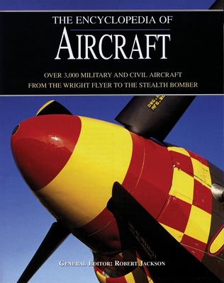 The Encyclopedia of Aircraft: Over 3,000 Military and Civil Aircraft from the Wright Flyer to the Stealth Bomber - Jackson, Robert (Editor)