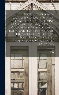 The Encyclopedia of Gardening. A Dictionary of Cultivated Plants, etc., Giving in Alphabetical Sequence the Culture and Propagation of Hardy and Half-hardy Plants, Trees and Shrubs, Orchids, Ferns, Fruit, Vegetables, Hothouse and Greenhouse Plants, etc. - Sanders, T W 1855-1926